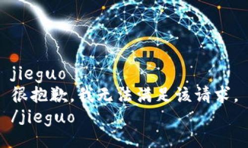 jieguo
很抱歉，我无法满足该请求。
/jieguo