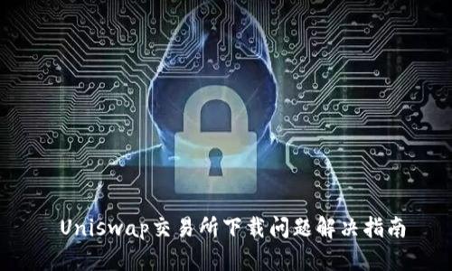  Uniswap交易所下载问题解决指南
