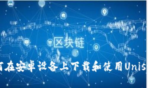 如何在安卓设备上下载和使用Uniswap